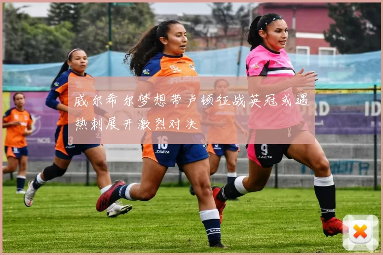 威尔希尔梦想带卢顿征战英冠或遇热刺展开激烈对决