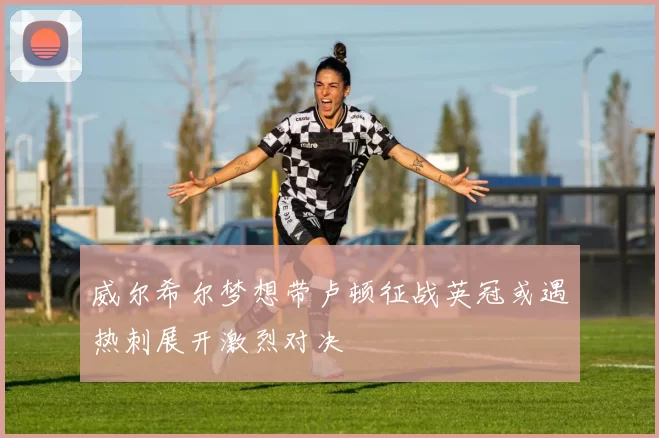 威尔希尔梦想带卢顿征战英冠或遇热刺展开激烈对决