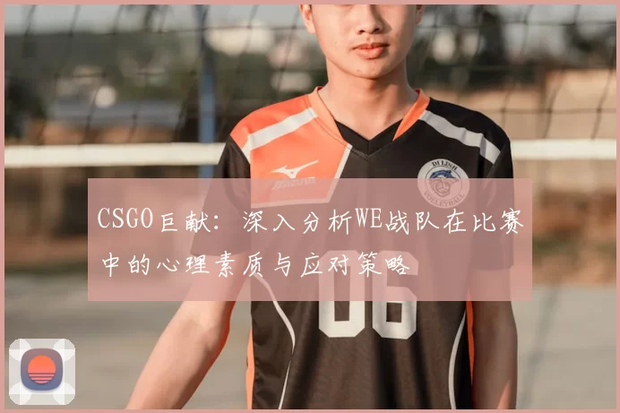 CSGO巨献：深入分析WE战队在比赛中的心理素质与应对策略