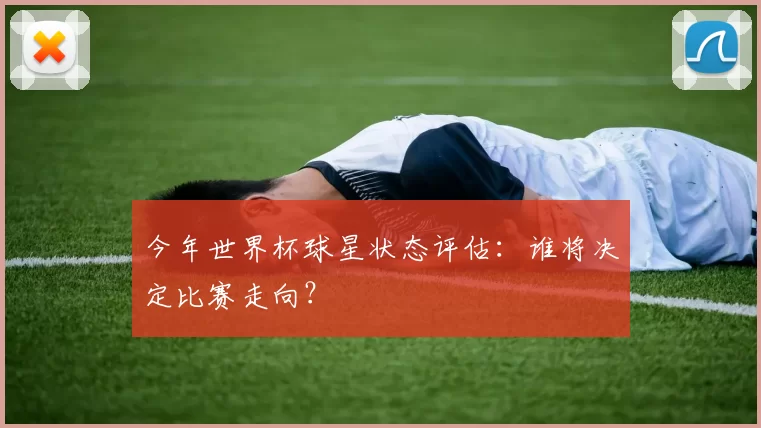 今年世界杯球星状态评估:谁将决定比赛走向?