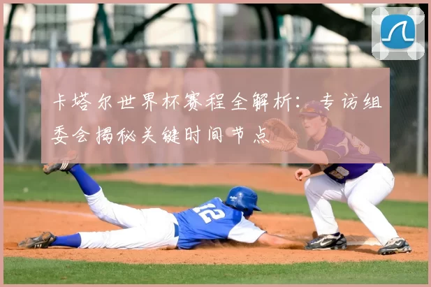 卡塔尔世界杯赛程全解析：专访组委会揭秘关键时间节点