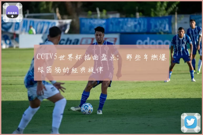 CCTV5世界杯插曲盘点:那些年燃爆绿茵场的经典旋律
