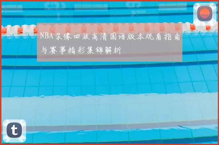 NBA录像回放高清国语版本观看指南与赛事精彩集锦解析