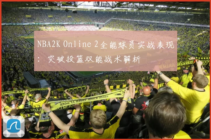 NBA2K Online 2全能球员实战表现:突破投篮双能战术解析
