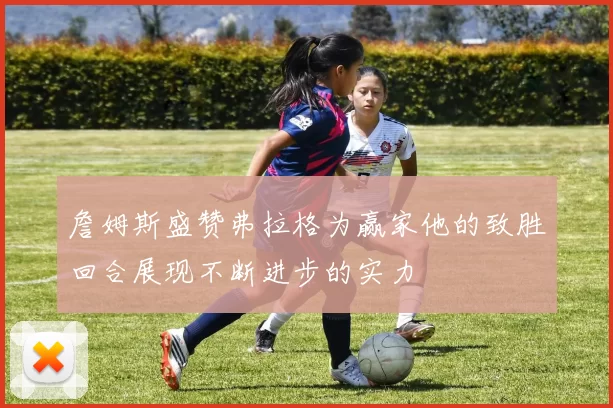 詹姆斯盛赞弗拉格为赢家他的致胜回合展现不断进步的实力