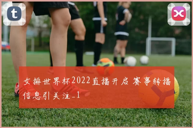女排世界杯2022直播开启 赛事转播信息引关注_1