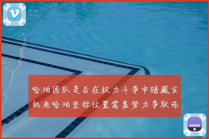 哈珀团队是否在权力斗争中暗藏玄机老哈珀坚称位置需靠努力争取而非索要