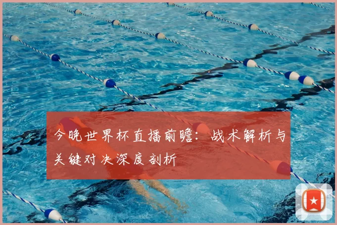 今晚世界杯直播前瞻:战术解析与关键对决深度剖析
