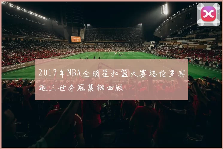 2017年NBA全明星扣篮大赛格伦罗宾逊三世夺冠集锦回顾