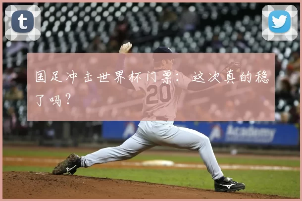 国足冲击世界杯门票:这次真的稳了吗?