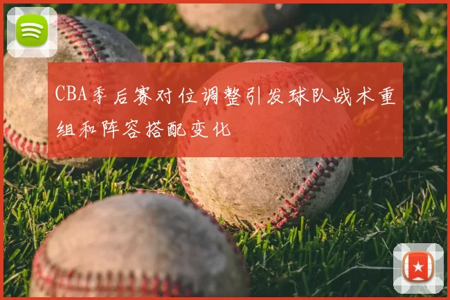 CBA季后赛对位调整引发球队战术重组和阵容搭配变化