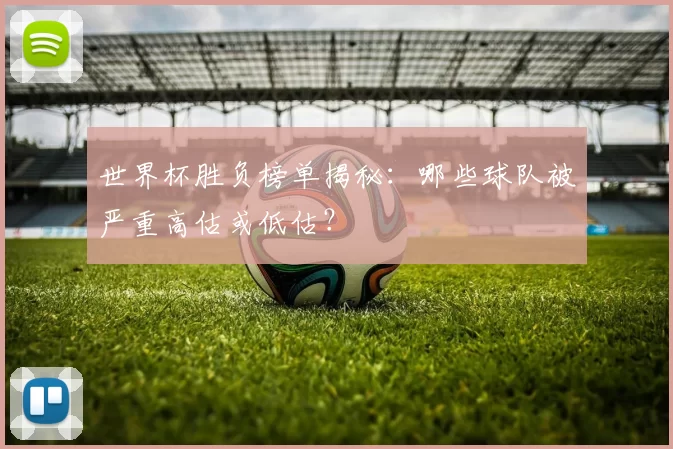 世界杯胜负榜单揭秘:哪些球队被严重高估或低估?