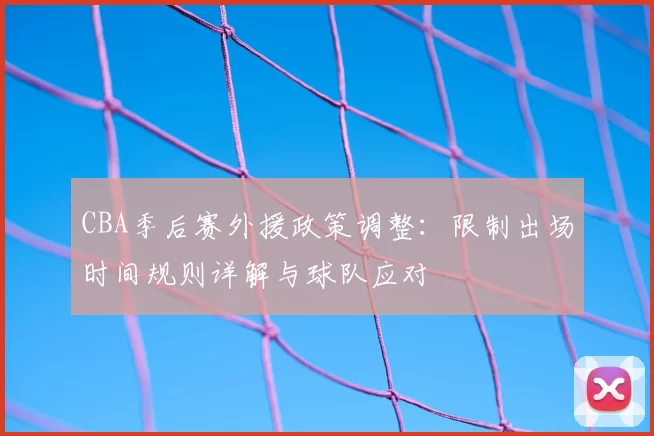 CBA季后赛外援政策调整：限制出场时间规则详解与球队应对