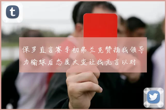 保罗直言赛季初弗兰克赞扬我领导力输球后态度大变让我无言以对