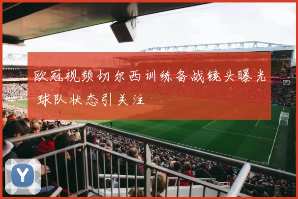 欧冠视频切尔西训练备战镜头曝光 球队状态引关注