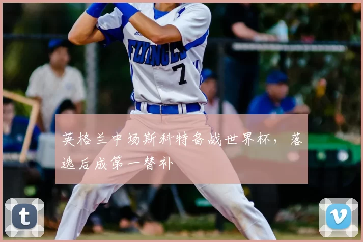 英格兰中场斯科特备战世界杯，落选后成第一替补
