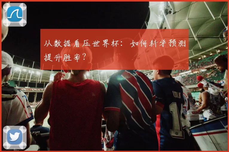从数据看压世界杯：如何科学预测提升胜率？