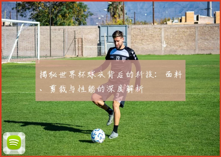 揭秘世界杯球衣背后的科技:面料、剪裁与性能的深度解析