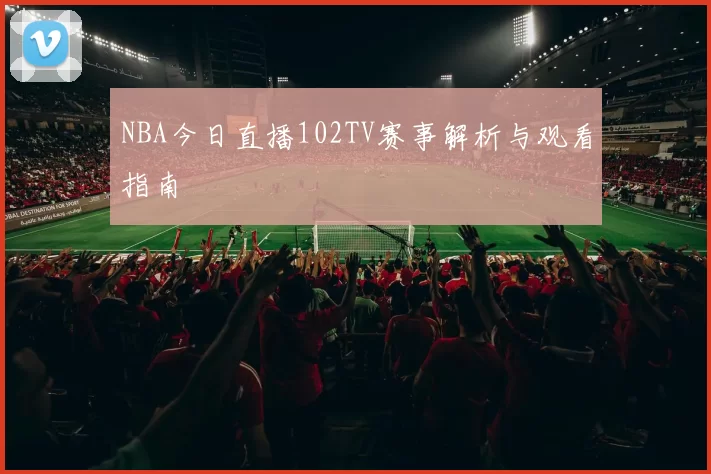 NBA今日直播102TV赛事解析与观看指南