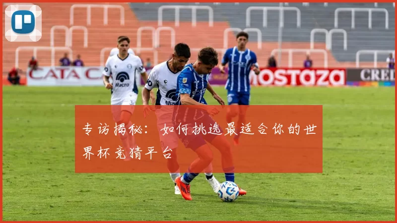 专访揭秘:如何挑选最适合你的世界杯竞猜平台