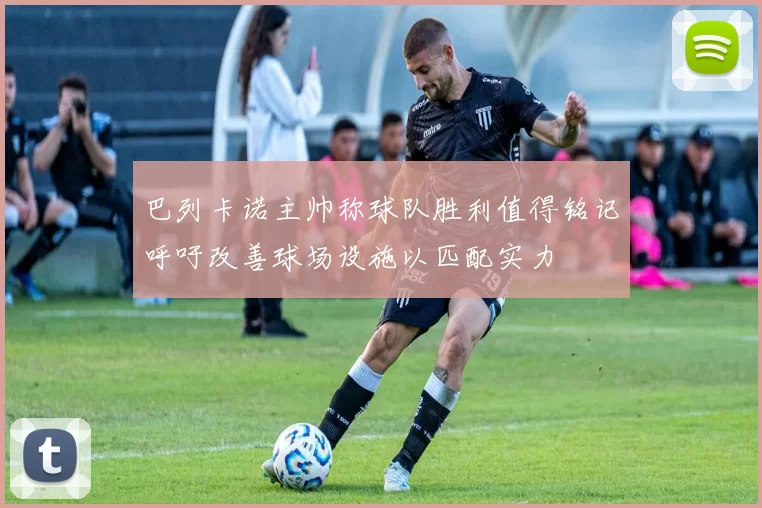 巴列卡诺主帅称球队胜利值得铭记呼吁改善球场设施以匹配实力