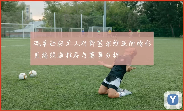 观看西班牙人对阵塞尔维亚的精彩直播频道推荐与赛事分析