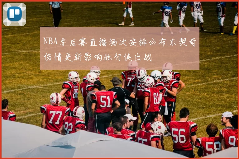 NBA季后赛直播场次安排公布东契奇伤情更新影响独行侠出战