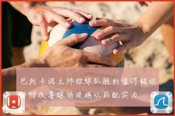 巴列卡诺主帅称球队胜利值得铭记呼吁改善球场设施以匹配实力
