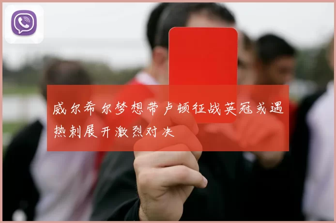 威尔希尔梦想带卢顿征战英冠或遇热刺展开激烈对决