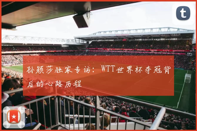 孙颖莎独家专访：WTT世界杯夺冠背后的心路历程