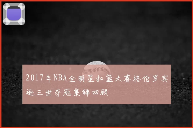 2017年NBA全明星扣篮大赛格伦罗宾逊三世夺冠集锦回顾