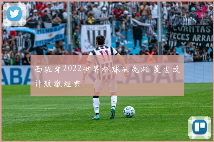 西班牙2022世界杯球衣亮相 复古设计致敬经典