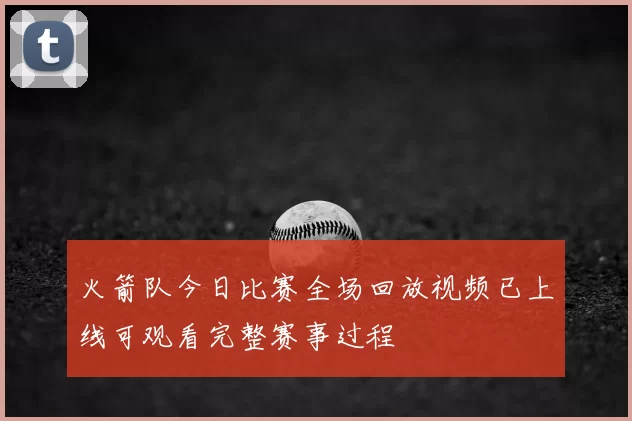 火箭队今日比赛全场回放视频已上线可观看完整赛事过程