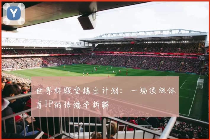 世界杯殿堂播出计划:一场顶级体育IP的传播学拆解