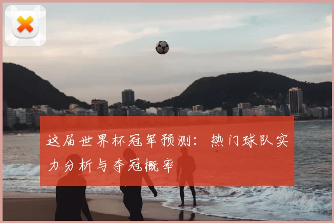 这届世界杯冠军预测:热门球队实力分析与夺冠概率