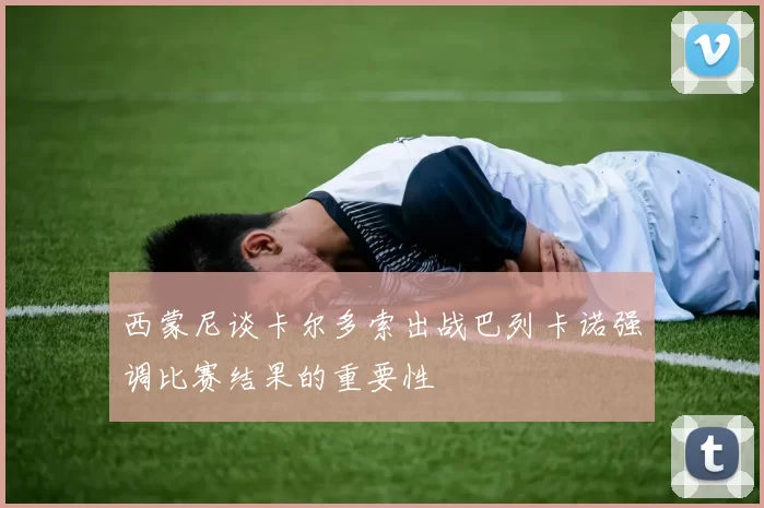 西蒙尼谈卡尔多索出战巴列卡诺强调比赛结果的重要性