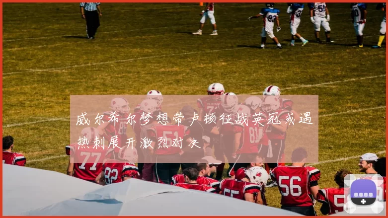 威尔希尔梦想带卢顿征战英冠或遇热刺展开激烈对决