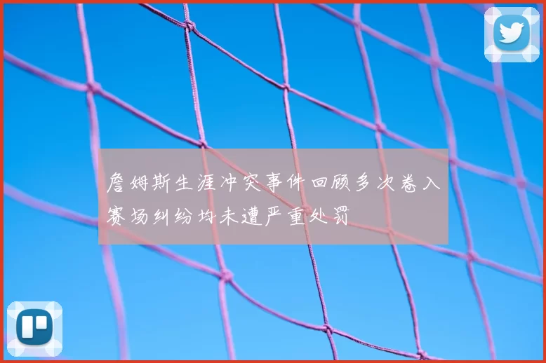 詹姆斯生涯冲突事件回顾多次卷入赛场纠纷均未遭严重处罚