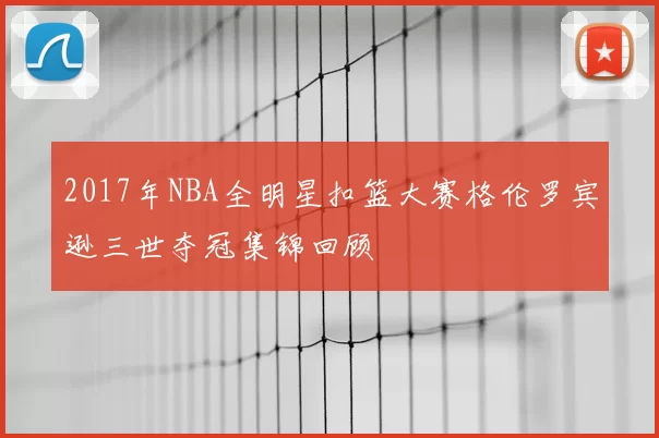 2017年NBA全明星扣篮大赛格伦罗宾逊三世夺冠集锦回顾