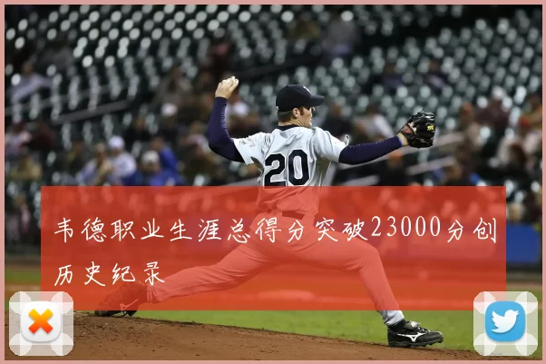 韦德职业生涯总得分突破23000分创历史纪录