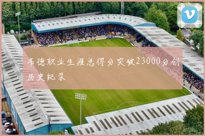 韦德职业生涯总得分突破23000分创历史纪录