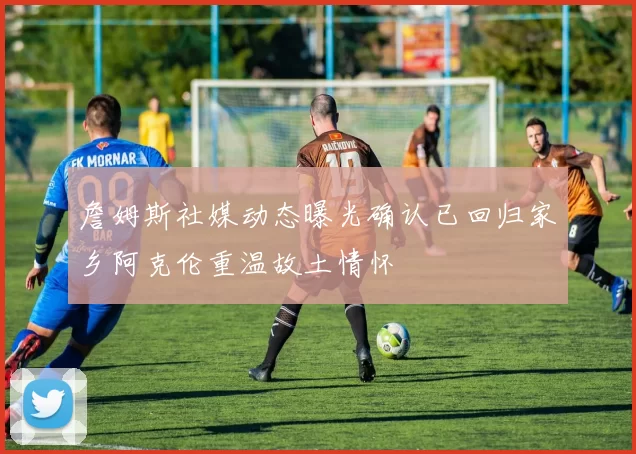 詹姆斯社媒动态曝光确认已回归家乡阿克伦重温故土情怀