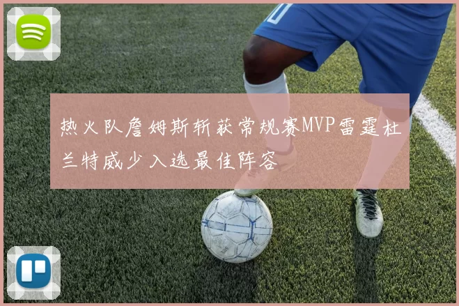 热火队詹姆斯斩获常规赛MVP雷霆杜兰特威少入选最佳阵容
