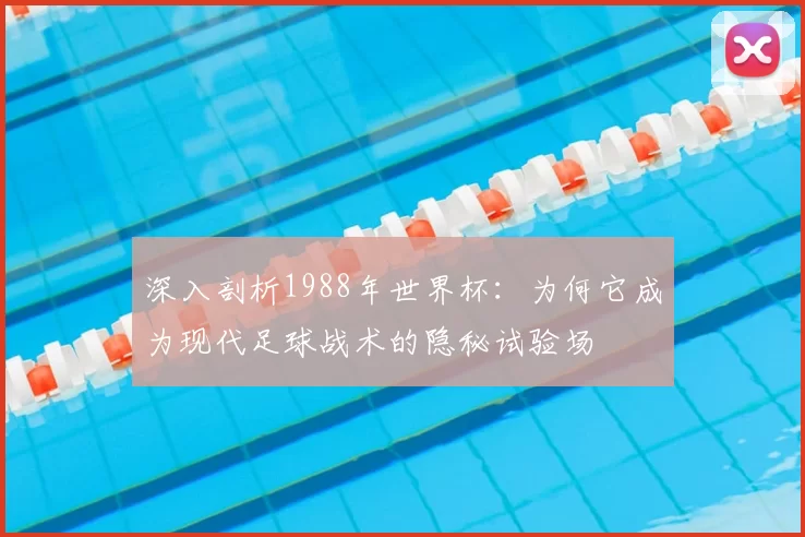 深入剖析1988年世界杯:为何它成为现代足球战术的隐秘试验场