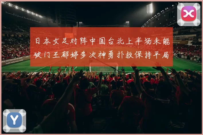 日本女足对阵中国台北上半场未能破门王郁婷多次神勇扑救保持平局