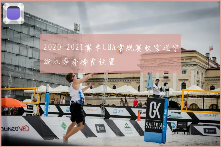 2020-2021赛季CBA常规赛收官辽宁浙江争夺榜首位置