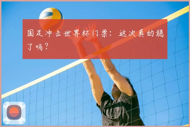国足冲击世界杯门票：这次真的稳了吗？
