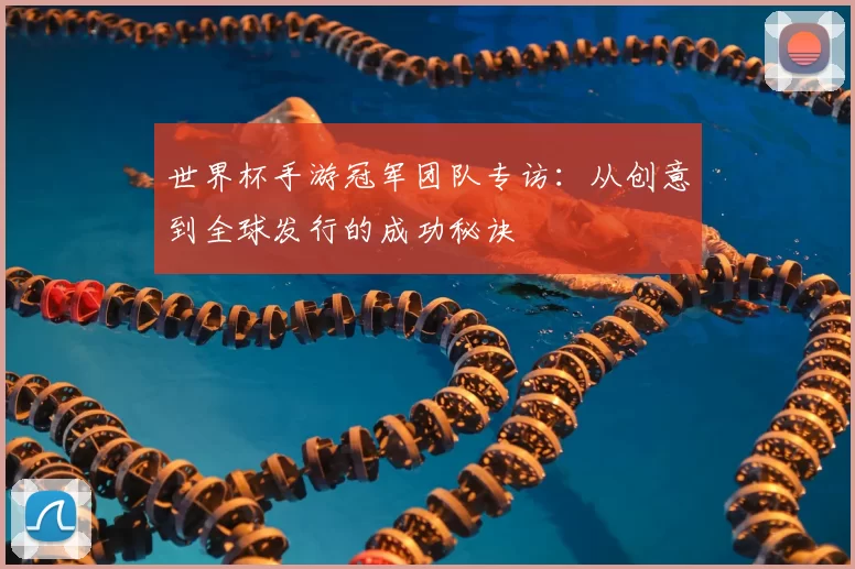 世界杯手游冠军团队专访:从创意到全球发行的成功秘诀