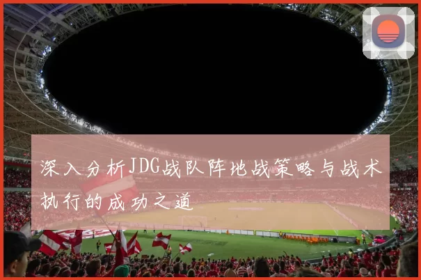 深入分析JDG战队阵地战策略与战术执行的成功之道