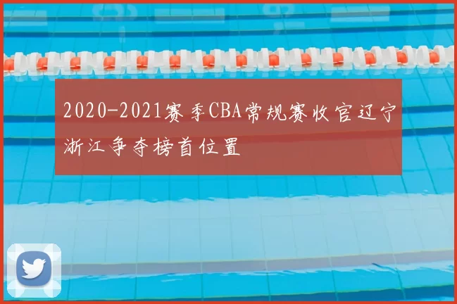2020-2021赛季CBA常规赛收官辽宁浙江争夺榜首位置